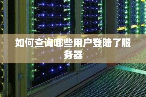 如何查询哪些用户登陆了服务器 如何查询哪些用户登陆了服务器