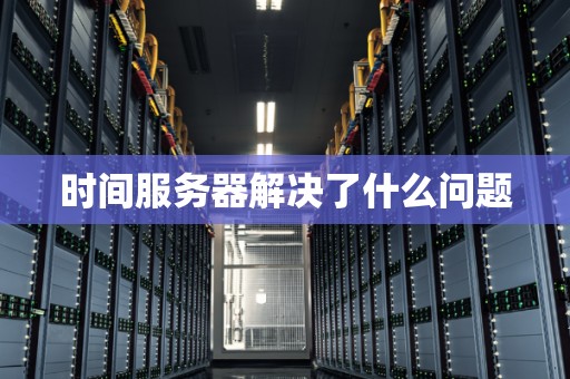 时间服务器解决了什么问题
