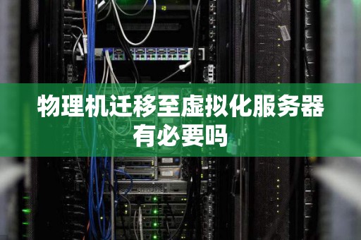 物理机迁移至虚拟化服务器有必要吗