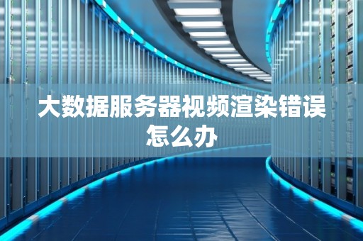 大数据服务器视频渲染错误怎么办