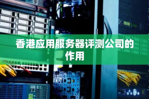 香港应用服务器评测公司的作用