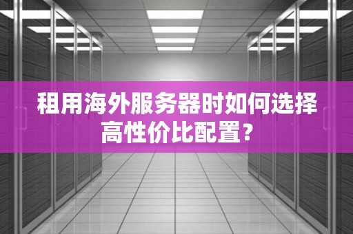 租用海外服务器时如何选择高性价比配置？