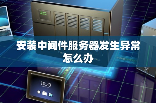 安装中间件服务器发生异常怎么办