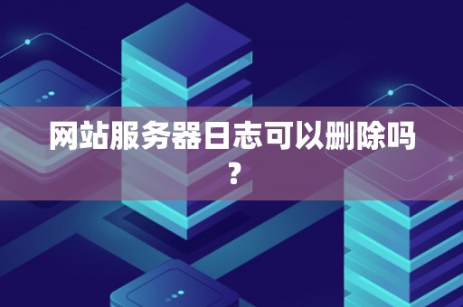 网站服务器日志可以删除吗？