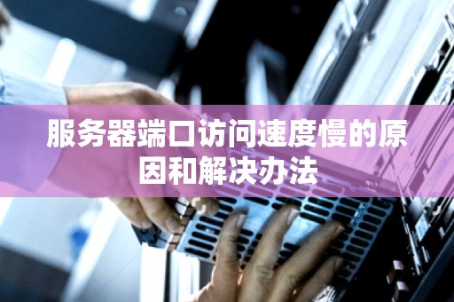 服务器端口访问速度慢的原因和解决办法