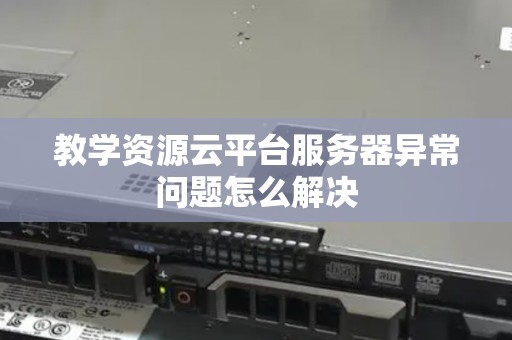 教学资源云平台服务器异常问题怎么解决