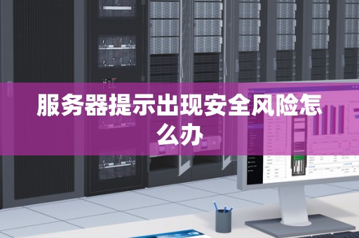 服务器提示出现安全风险怎么办