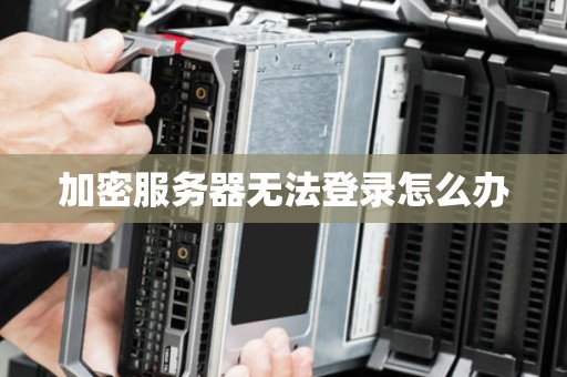 加密服务器无法登录怎么办