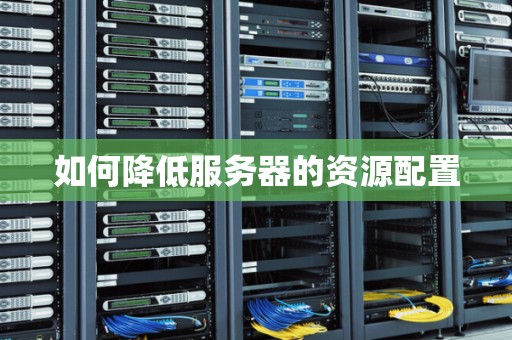 如何降低服务器的资源配置 如何降低服务器的资源配置