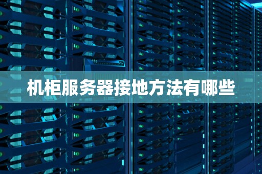 机柜服务器接地方法有哪些 机柜服务器接地方法有哪些