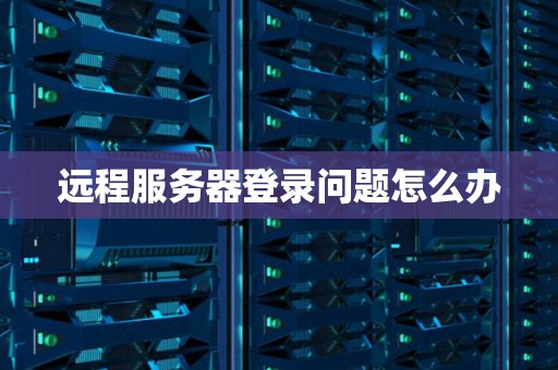 远程服务器登录问题怎么办