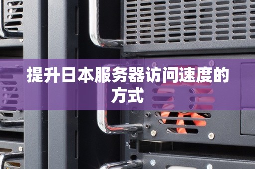 提升日本服务器访问速度的方式 提升日本服务器访问速度的方式