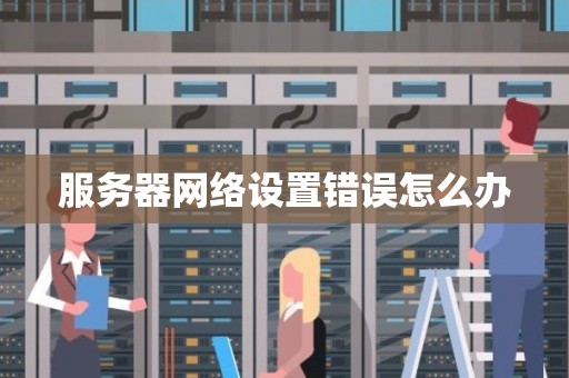 服务器网络设置错误怎么办