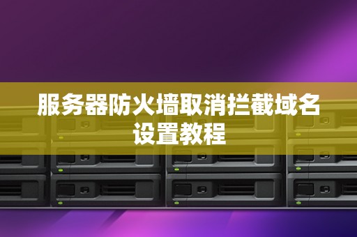 服务器防火墙取消拦截域名设置教程