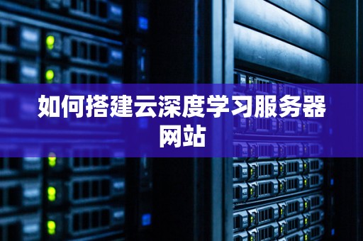 如何搭建云深度学习服务器网站