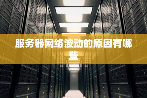 服务器网络波动的原因有哪些