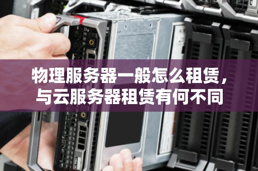 物理服务器一般怎么租赁，与云服务器租赁有何不同