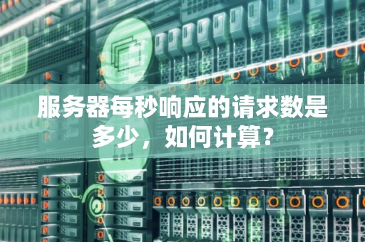 服务器每秒响应的请求数是多少,如何计算? 服务器每秒响应的请求数是多少,如何计算?