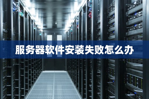 服务器软件安装失败怎么办