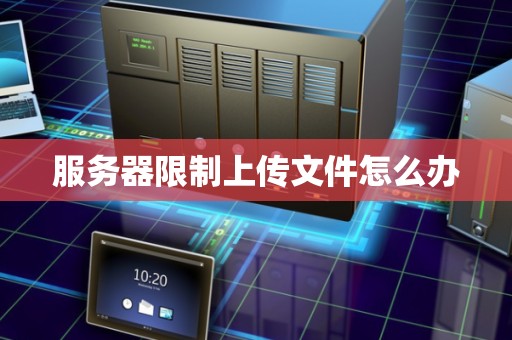 服务器限制上传文件怎么办 服务器限制上传文件怎么办