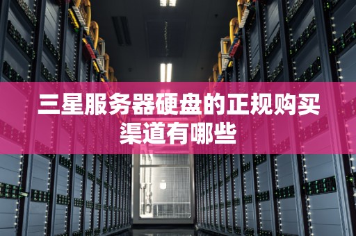 三星服务器硬盘的正规购买渠道有哪些