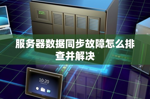 服务器数据同步故障怎么排查并解决