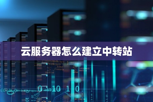 云服务器怎么建立中转站 云服务器怎么建立中转站