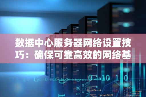 数据中心服务器网络设置技巧:确保可靠高效的网络基础设施 数据中心服务器网络设置技巧:确保可靠高效的网络基础设施