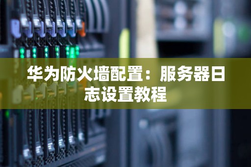 华为防火墙配置：服务器日志设置教程