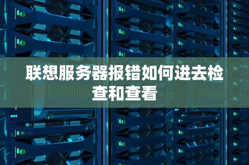 联想服务器报错如何进去检查和查看