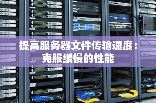 提高服务器文件传输速度:克服缓慢的性能 提高服务器文件传输速度:克服缓慢的性能