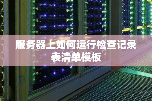 服务器上如何运行检查记录表清单模板 服务器上如何运行检查记录表清单模板