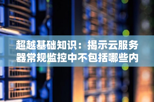 超越基础知识:揭示云服务器常规监控中不包括哪些内容 超越基础知识:揭示云服务器常规监控中不包括哪些内容
