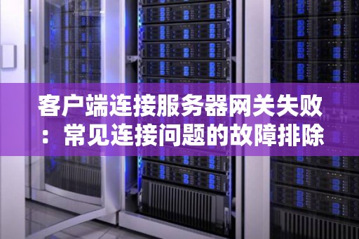 客户端连接服务器网关失败:常见连接问题的故障排除 客户端连接服务器网关失败:常见连接问题的故障排除