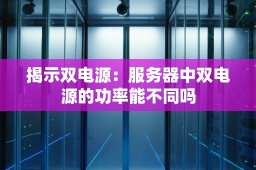 揭示双电源:服务器中双电源的功率能不同吗 揭示双电源:服务器中双电源的功率能不同吗