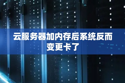 云服务器加内存后系统反而变更卡了