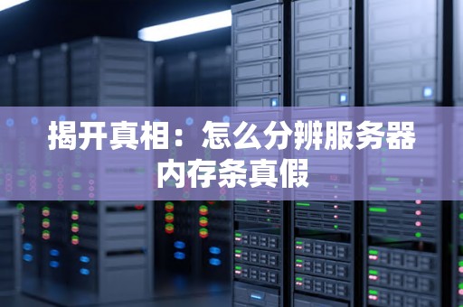揭开真相：怎么分辨服务器内存条真假