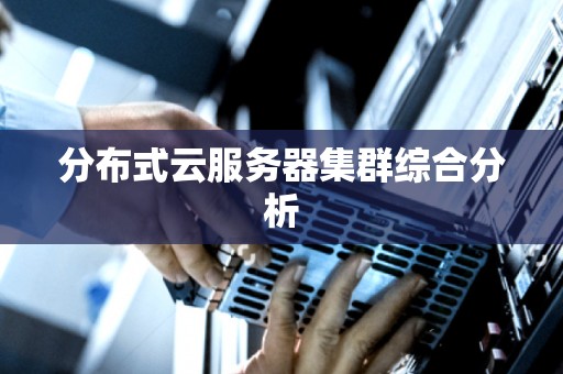 分布式云服务器集群综合分析 分布式云服务器集群综合分析