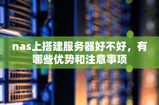 nas上搭建服务器好不好，有哪些优势和注意事项