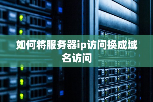 如何将服务器ip访问换成域名访问