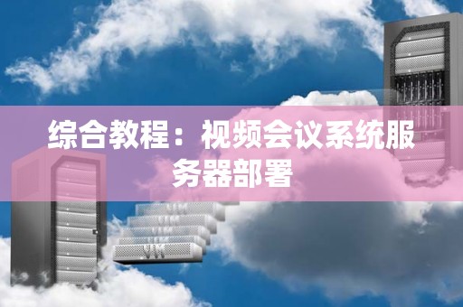 综合教程:视频会议系统服务器部署 综合教程:视频会议系统服务器部署