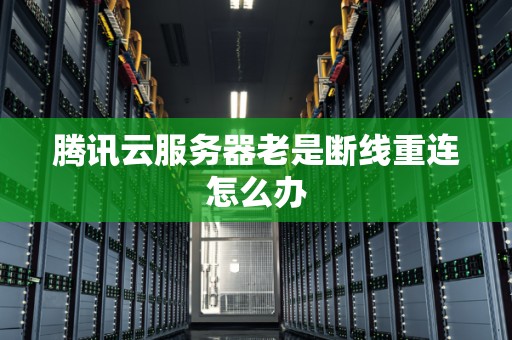 腾讯云服务器老是断线重连怎么办 腾讯云服务器老是断线重连怎么办