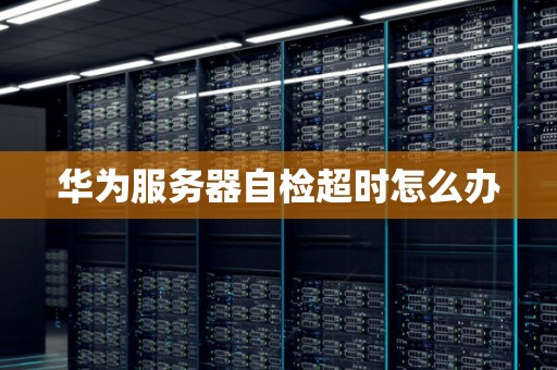 华为服务器自检超时怎么办