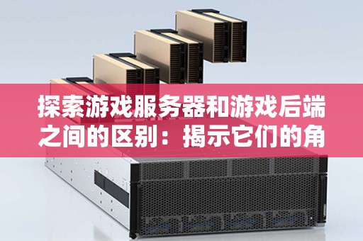 分析游戏服务器和游戏后端之间的区别：揭示它们的角色和功能