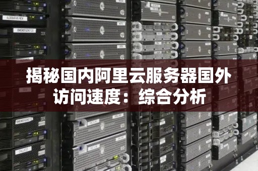 揭秘国内阿里云服务器国外访问速度:综合分析 揭秘国内阿里云服务器国外访问速度:综合分析