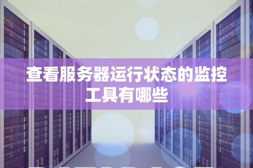 查看服务器运行状态的监控工具有哪些 查看服务器运行状态的监控工具有哪些