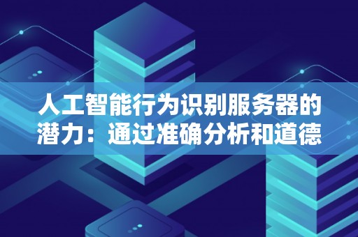 人工智能行为识别服务器的潜力：通过准确分析和道德部署革新行业