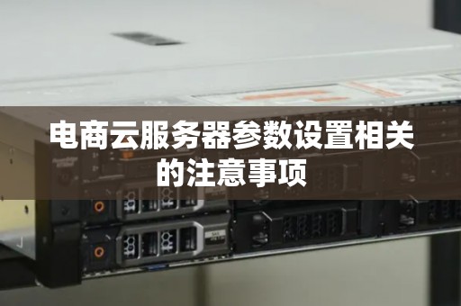电商云服务器参数设置相关的注意事项 电商云服务器参数设置相关的注意事项