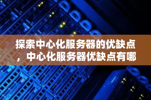 分析中心化服务器的优缺点，中心化服务器优缺点有哪些