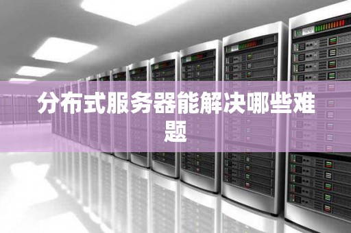 分布式服务器能解决哪些难题 分布式服务器能解决哪些难题